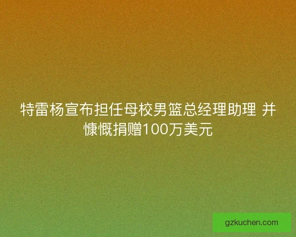 特雷杨宣布担任母校男篮总经理助理 并慷慨捐赠100万美元 特雷杨宣布担任母校男篮总经理助理 并慷慨捐赠100万美元