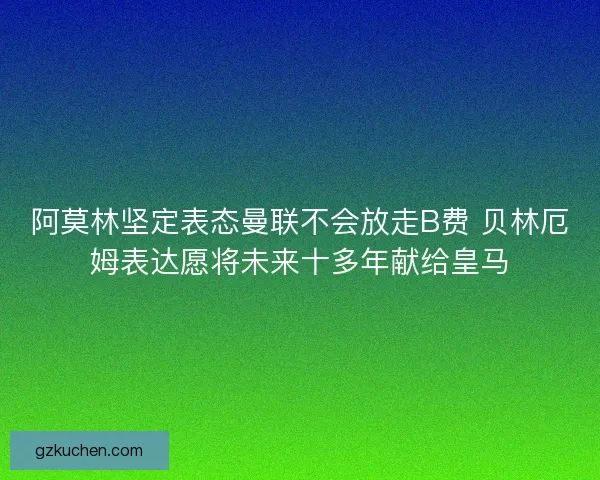 阿莫林坚定表态曼联不会放走B费 贝林厄姆表达愿将未来十多年献给皇马