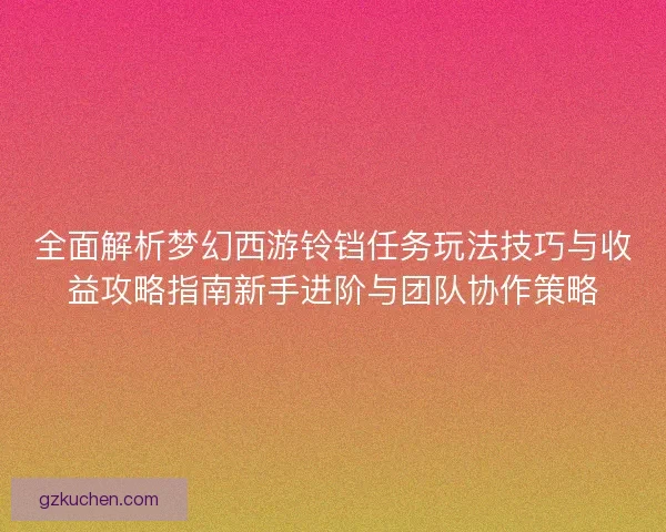 全面解析梦幻西游铃铛任务玩法技巧与收益攻略指南新手进阶与团队协作策略