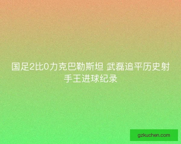 国足2比0力克巴勒斯坦 武磊追平历史射手王进球纪录