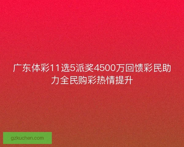 广东体彩11选5派奖4500万回馈彩民助力全民购彩热情提升