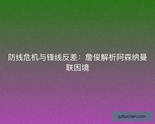 防线危机与锋线反差：詹俊解析阿森纳曼联困境