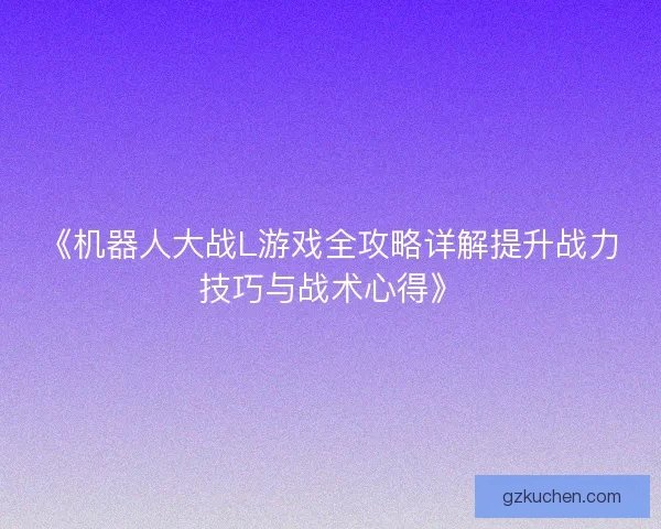 《机器人大战L游戏全攻略详解提升战力技巧与战术心得》 《机器人大战L游戏全攻略详解提升战力技巧与战术心得》