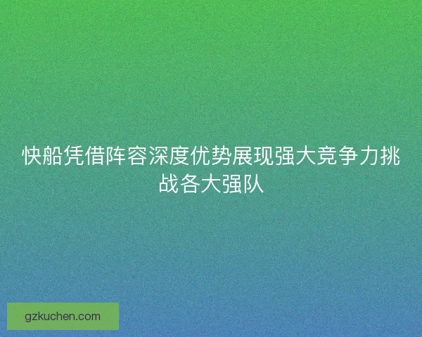 快船凭借阵容深度优势展现强大竞争力挑战各大强队 快船凭借阵容深度优势展现强大竞争力挑战各大强队