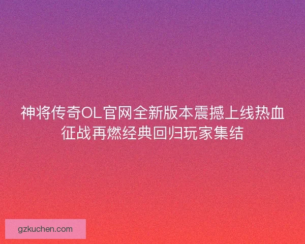 神将传奇OL官网全新版本震撼上线热血征战再燃经典回归玩家集结 神将传奇OL官网全新版本震撼上线热血征战再燃经典回归玩家集结