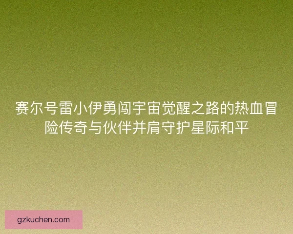 赛尔号雷小伊勇闯宇宙觉醒之路的热血冒险传奇与伙伴并肩守护星际和平